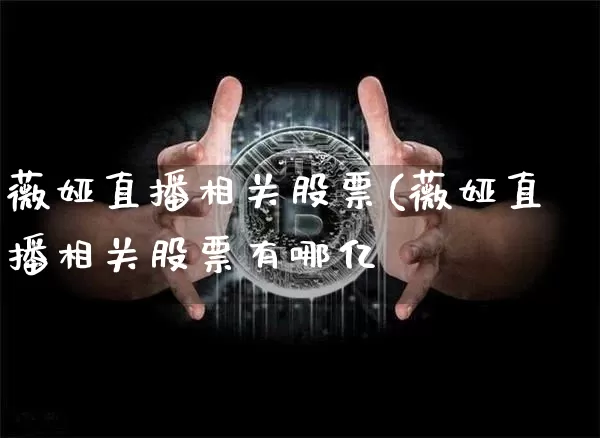 薇娅直播相关股票(薇娅直播相关股票有哪亿_https://www.erdeww.com_期货走势_第1张