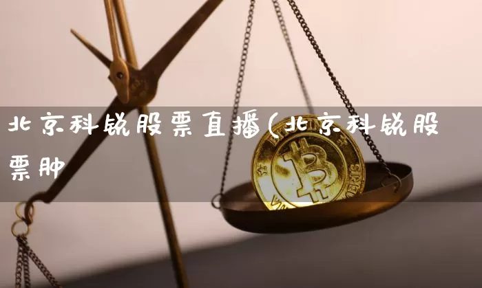 北京科锐股票直播(北京科锐股票肿_https://www.erdeww.com_期货行情_第1张