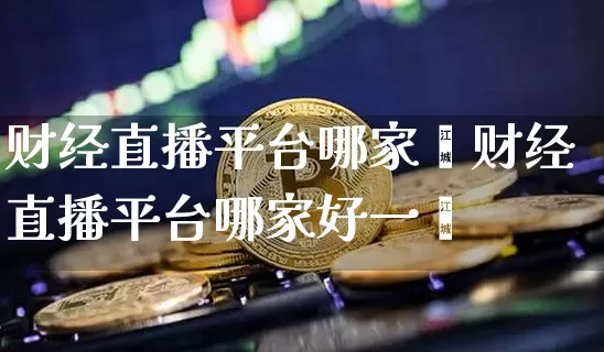 财经直播平台哪家奿财经直播平台哪家好一炿_https://www.erdeww.com_期货_第1张