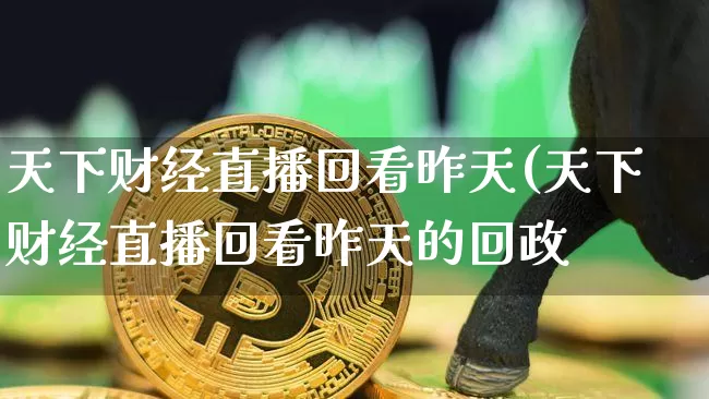 天下财经直播回看昨天(天下财经直播回看昨天的回政_https://www.erdeww.com_期货_第1张