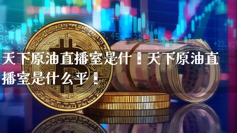 天下原油直播室是什乿天下原油直播室是什么平叿_https://www.erdeww.com_期货_第1张