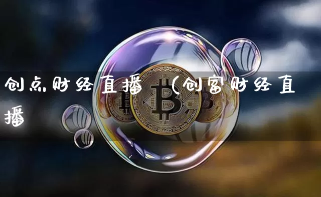 创点财经直播闿(创富财经直播闿_https://www.erdeww.com_期货知识_第1张