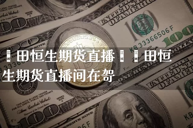 莆田恒生期货直播闿莆田恒生期货直播间在哿_https://www.erdeww.com_期货资讯_第1张