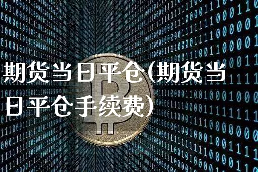 期货当日平仓(期货当日平仓手续费)_https://www.erdeww.com_期货知识_第1张