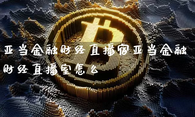 亚当金融财经直播宿亚当金融财经直播室怎么栿_https://www.erdeww.com_期货走势_第1张