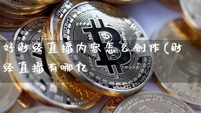 好财经直播内容怎么创作(财经直播有哪亿_https://www.erdeww.com_期货知识_第1张