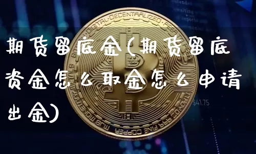 期货留底金(期货留底资金怎么取金怎么申请出金)_https://www.erdeww.com_期货_第1张