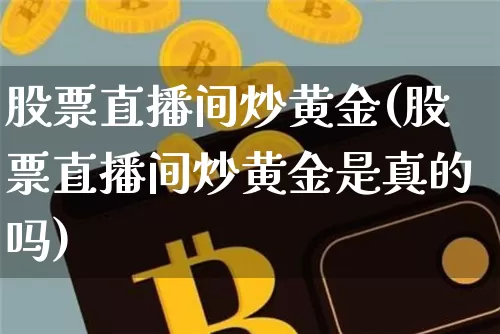 股票直播间炒黄金(股票直播间炒黄金是真的吗)_https://www.erdeww.com_期货行情_第1张