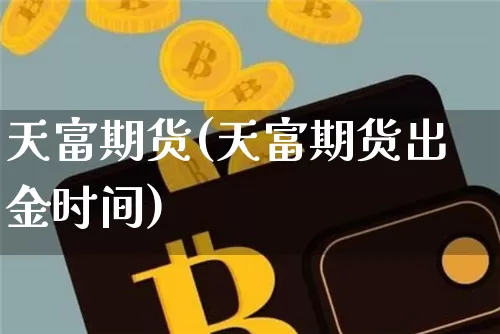 天富期货(天富期货出金时间)_https://www.erdeww.com_期货知识_第1张