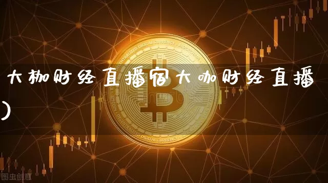 大枷财经直播宿大咖财经直播)_https://www.erdeww.com_期货资讯_第1张