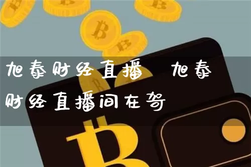 旭泰财经直播闿旭泰财经直播间在哿_https://www.erdeww.com_期货行情_第1张
