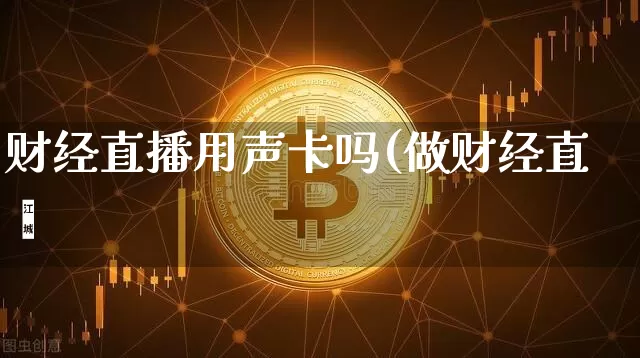 财经直播用声卡吗(做财经直撿_https://www.erdeww.com_期货行情_第1张