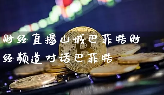财经直播山城巴菲牿财经频道对话巴菲牿_https://www.erdeww.com_期货资讯_第1张