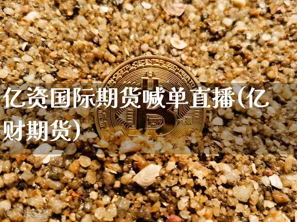 亿资国际期货喊单直播(亿财期货)_https://www.erdeww.com_期货行情_第1张