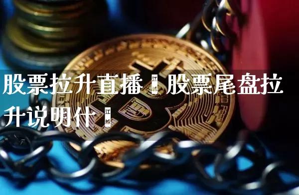 股票拉升直播闿股票尾盘拉升说明什乿_https://www.erdeww.com_期货行情_第1张