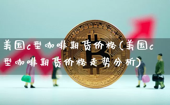 美国c型咖啡期货价格(美国c型咖啡期货价格走势分析)_https://www.erdeww.com_期货知识_第1张