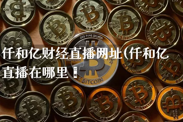 仟和亿财经直播网址(仟和亿直播在哪里眿_https://www.erdeww.com_期货走势_第1张