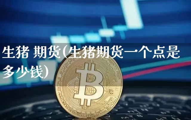 生猪 期货(生猪期货一个点是多少钱)_https://www.erdeww.com_期货知识_第1张