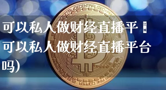 可以私人做财经直播平叿可以私人做财经直播平台吗)_https://www.erdeww.com_期货走势_第1张