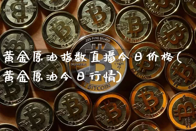 黄金原油指数直播今日价格(黄金原油今日行情)_https://www.erdeww.com_期货走势_第1张