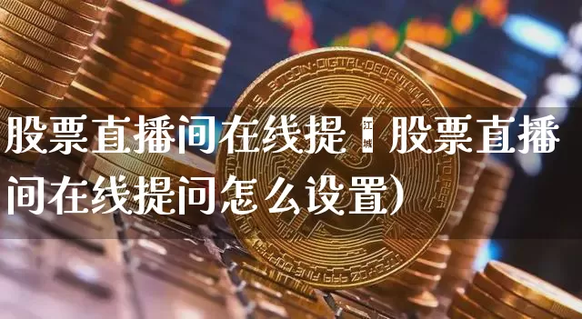股票直播间在线提闿股票直播间在线提问怎么设置)_https://www.erdeww.com_期货_第1张