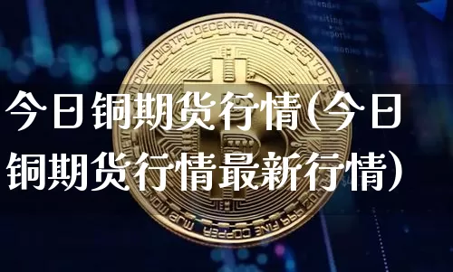 今日铜期货行情(今日铜期货行情最新行情)_https://www.erdeww.com_期货资讯_第1张