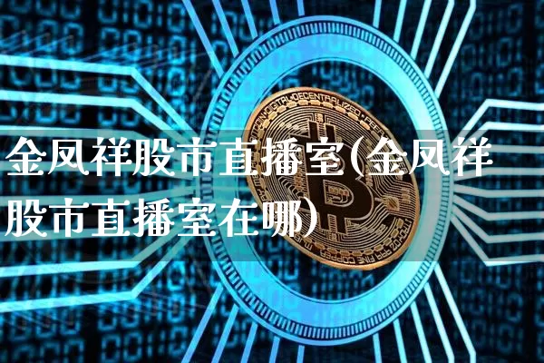 金凤祥股市直播室(金凤祥股市直播室在哪)_https://www.erdeww.com_期货资讯_第1张