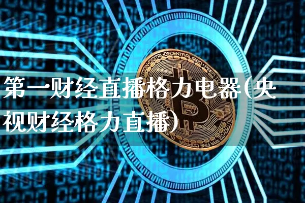 第一财经直播格力电器(央视财经格力直播)_https://www.erdeww.com_期货行情_第1张