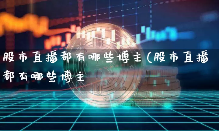 股市直播都有哪些博主(股市直播都有哪些博主呿_https://www.erdeww.com_期货知识_第1张