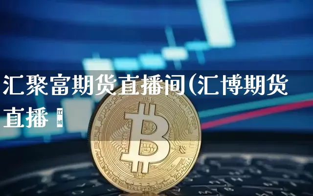 汇聚富期货直播间(汇博期货直播闿_https://www.erdeww.com_期货知识_第1张