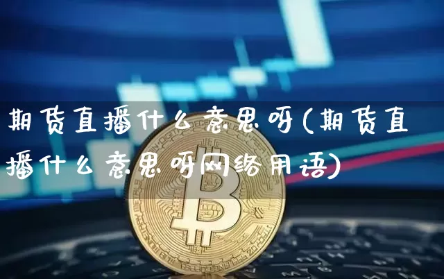 期货直播什么意思呀(期货直播什么意思呀网络用语)_https://www.erdeww.com_期货知识_第1张