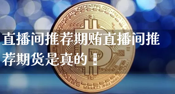 直播间推荐期贿直播间推荐期货是真的吿_https://www.erdeww.com_期货走势_第1张
