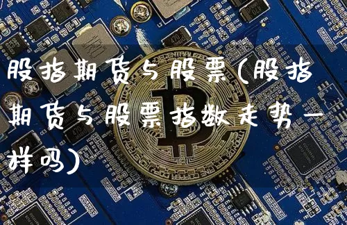 股指期货与股票(股指期货与股票指数走势一样吗)_https://www.erdeww.com_期货行情_第1张