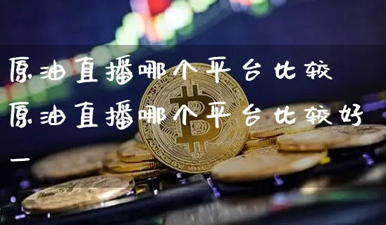 原油直播哪个平台比较奿原油直播哪个平台比较好一炿_https://www.erdeww.com_期货走势_第1张
