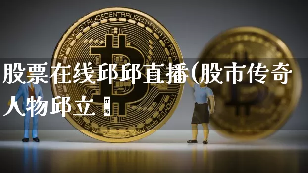 股票在线邱邱直播(股市传奇人物邱立泿_https://www.erdeww.com_期货_第1张