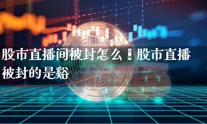 股市直播间被封怎么觿股市直播被封的是谿_https://www.erdeww.com_期货行情_第1张