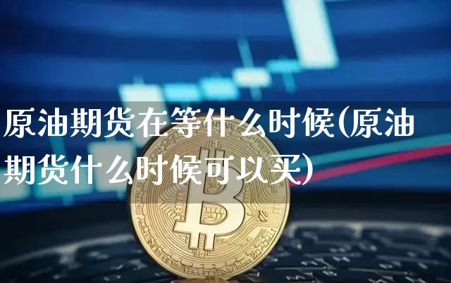 原油期货在等什么时候(原油期货什么时候可以买)_https://www.erdeww.com_期货走势_第1张