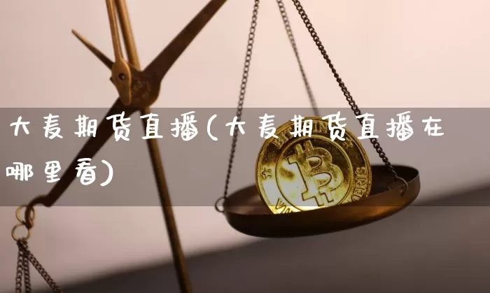 大麦期货直播(大麦期货直播在哪里看)_https://www.erdeww.com_期货走势_第1张