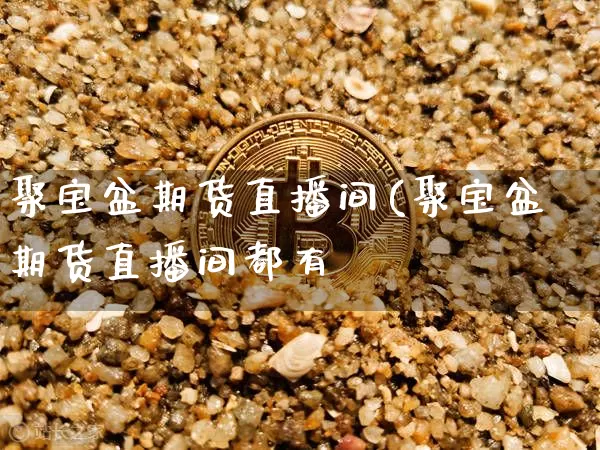 聚宝盆期货直播间(聚宝盆期货直播间都有谿_https://www.erdeww.com_期货走势_第1张