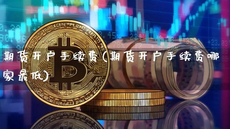 期货开户手续费(期货开户手续费哪家最低)_https://www.erdeww.com_期货_第1张
