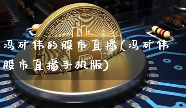 冯矿伟的股市直播(冯矿伟股市直播手机版)_https://www.erdeww.com_期货走势_第1张