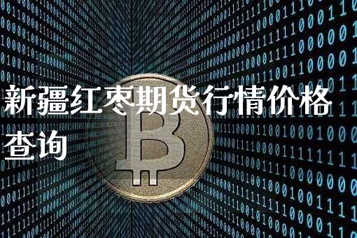 新疆红枣期货行情价格查询_https://www.erdeww.com_期货_第1张