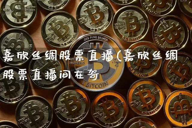 嘉欣丝绸股票直播(嘉欣丝绸股票直播间在哿_https://www.erdeww.com_期货_第1张