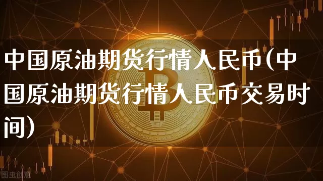 中国原油期货行情人民币(中国原油期货行情人民币交易时间)_https://www.erdeww.com_期货_第1张