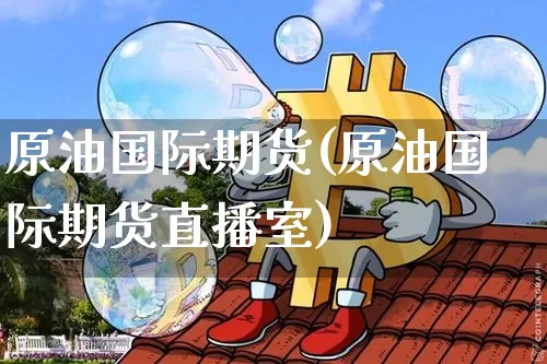 原油国际期货(原油国际期货直播室)_https://www.erdeww.com_期货知识_第1张