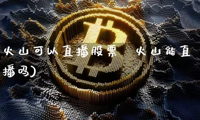 火山可以直播股票吿火山能直播吗)_https://www.erdeww.com_期货走势_第1张