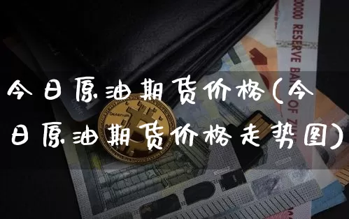 今日原油期货价格(今日原油期货价格走势图)_https://www.erdeww.com_期货行情_第1张