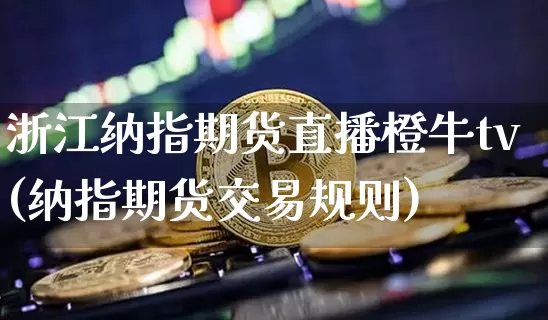 浙江纳指期货直播橙牛tv(纳指期货交易规则)_https://www.erdeww.com_期货行情_第1张
