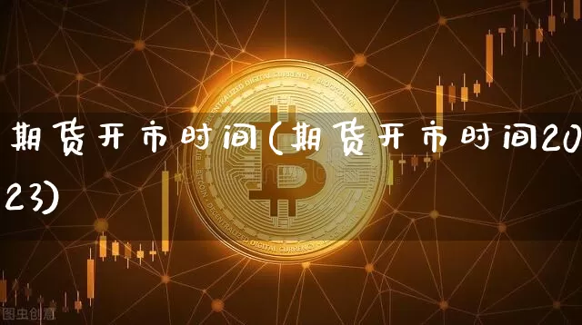 期货开市时间(期货开市时间2023)_https://www.erdeww.com_期货知识_第1张