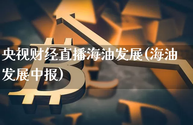 央视财经直播海油发展(海油发展中报)_https://www.erdeww.com_期货走势_第1张